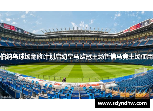 伯纳乌球场翻修计划启动皇马欧冠主场暂借马竞主场使用