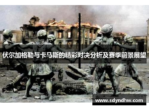 伏尔加格勒与卡马斯的精彩对决分析及赛季前景展望