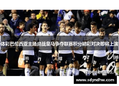 体彩巴伦西亚主场迎战皇马争夺联赛积分精彩对决即将上演