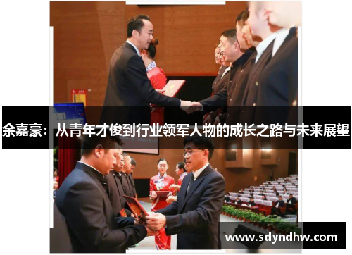 余嘉豪：从青年才俊到行业领军人物的成长之路与未来展望