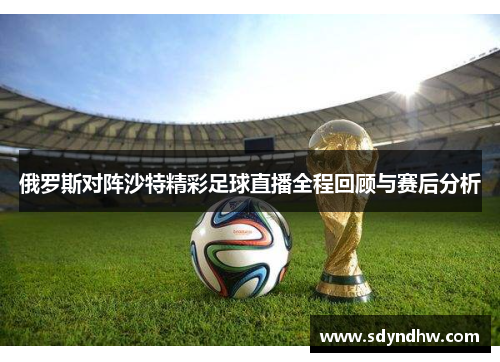 俄罗斯对阵沙特精彩足球直播全程回顾与赛后分析