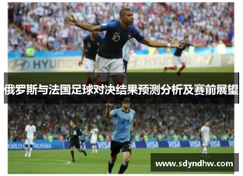 俄罗斯与法国足球对决结果预测分析及赛前展望