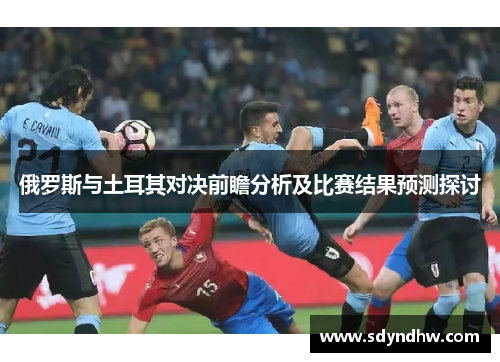 俄罗斯与土耳其对决前瞻分析及比赛结果预测探讨