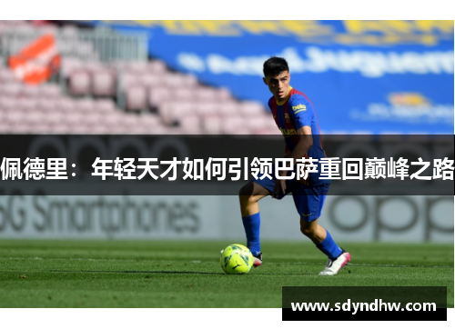 佩德里：年轻天才如何引领巴萨重回巅峰之路