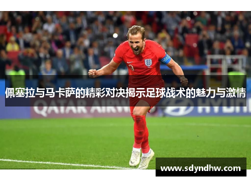 佩塞拉与马卡萨的精彩对决揭示足球战术的魅力与激情