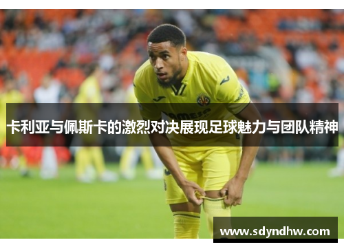 卡利亚与佩斯卡的激烈对决展现足球魅力与团队精神