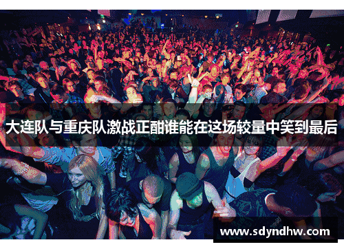 大连队与重庆队激战正酣谁能在这场较量中笑到最后