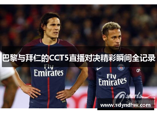 巴黎与拜仁的CCT5直播对决精彩瞬间全记录