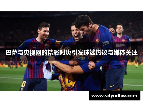 巴萨与央视网的精彩对决引发球迷热议与媒体关注