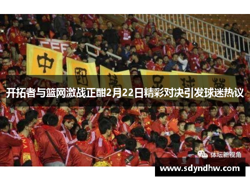 开拓者与篮网激战正酣2月22日精彩对决引发球迷热议