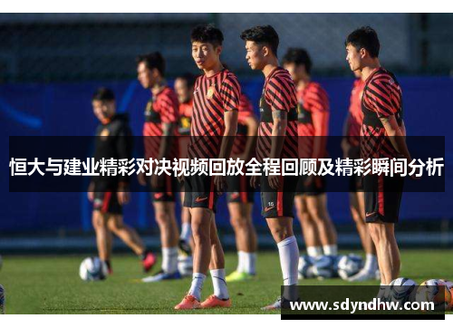 恒大与建业精彩对决视频回放全程回顾及精彩瞬间分析