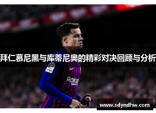 拜仁慕尼黑与库蒂尼奥的精彩对决回顾与分析