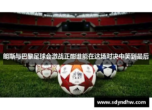 朗斯与巴黎足球会激战正酣谁能在这场对决中笑到最后