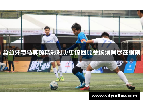 葡萄牙与马其顿精彩对决集锦回顾赛场瞬间尽在眼前