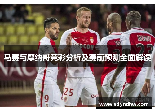 马赛与摩纳哥竞彩分析及赛前预测全面解读