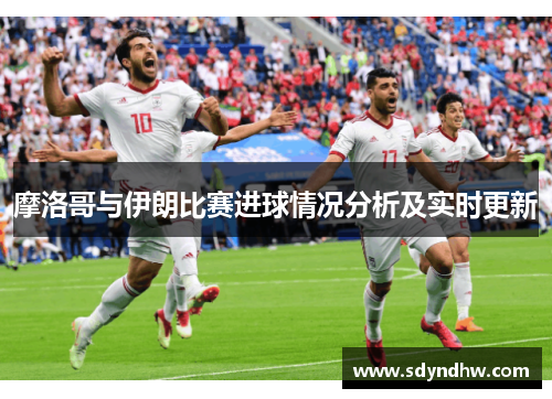 摩洛哥与伊朗比赛进球情况分析及实时更新