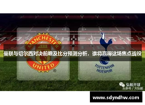 曼联与切尔西对决前瞻及比分预测分析，谁将赢得这场焦点战役