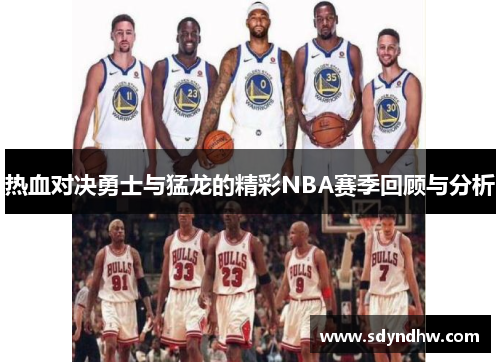 热血对决勇士与猛龙的精彩NBA赛季回顾与分析
