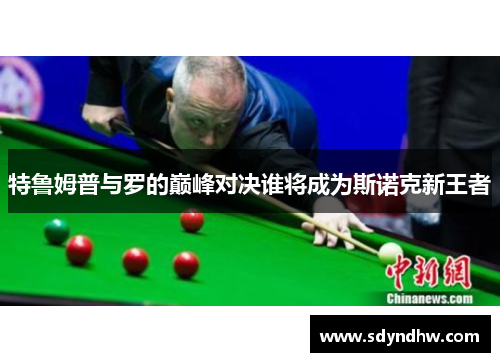 特鲁姆普与罗的巅峰对决谁将成为斯诺克新王者